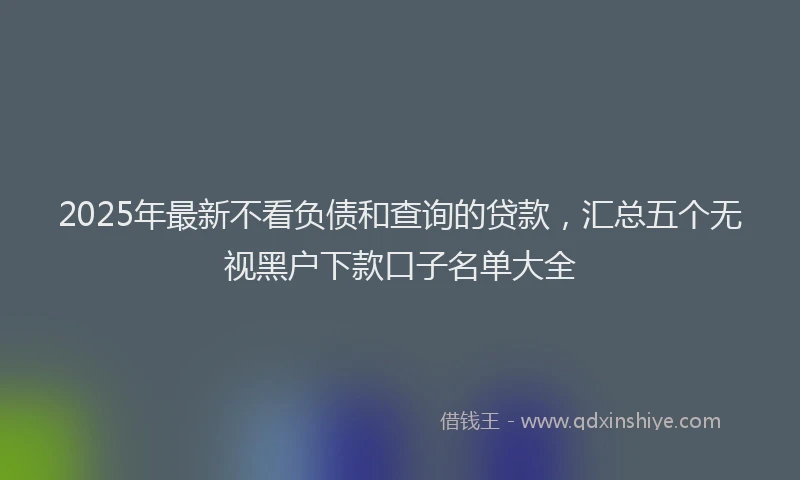 2025年最新不看负债和查询的贷款，汇总五个无视黑户下款口子名单大全