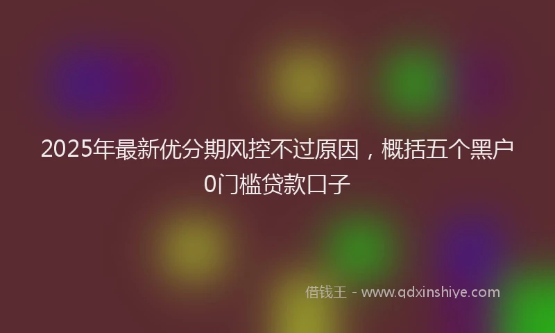 2025年最新优分期风控不过原因，概括五个黑户0门槛贷款口子