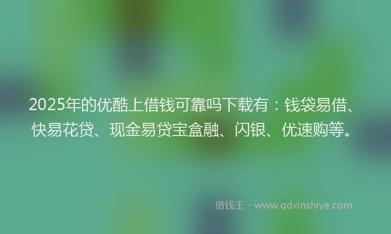 2025年的优酷上借钱可靠吗下载有：钱袋易借、快易花贷、现金易贷宝盒融、闪银、优速购等。