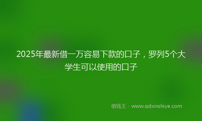 2025年最新借一万容易下款的口子，罗列5个大学生可以使用的口子
