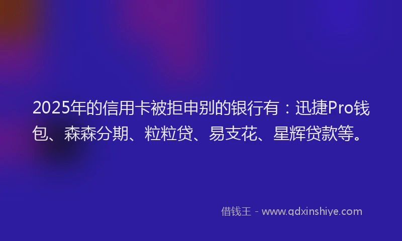 2025年的信用卡被拒申别的银行有：迅捷Pro钱包、森森分期、粒粒贷、易支花、星辉贷款等。