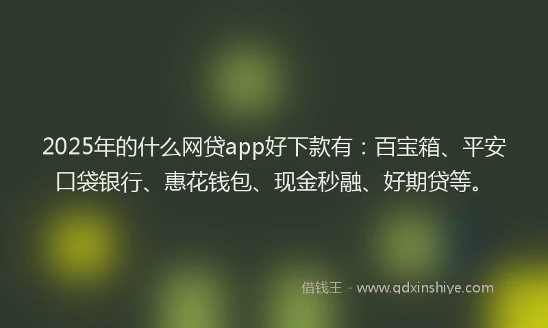 2025年的什么网贷app好下款有：百宝箱、平安口袋银行、惠花钱包、现金秒融、好期贷等。