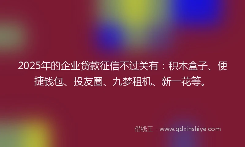 2025年的企业贷款征信不过关有：积木盒子、便捷钱包、投友圈、九梦租机、新一花等。
