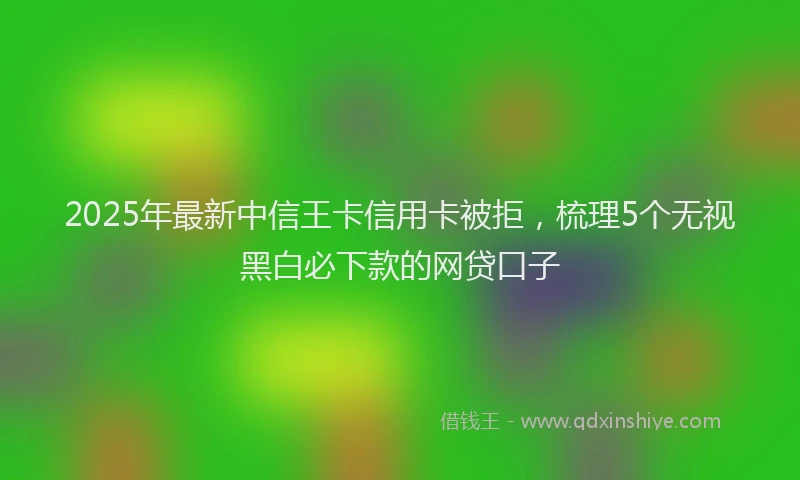 2025年最新中信王卡信用卡被拒，梳理5个无视黑白必下款的网贷口子