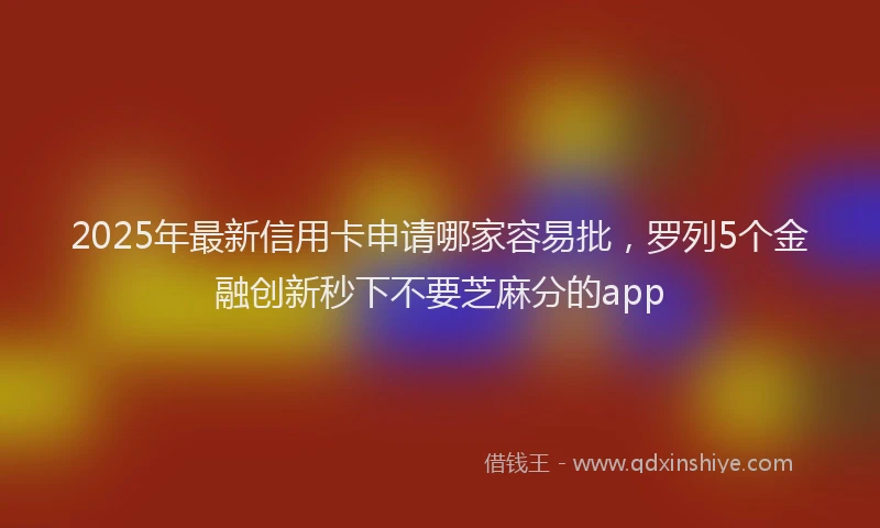 2025年最新信用卡申请哪家容易批，罗列5个金融创新秒下不要芝麻分的app