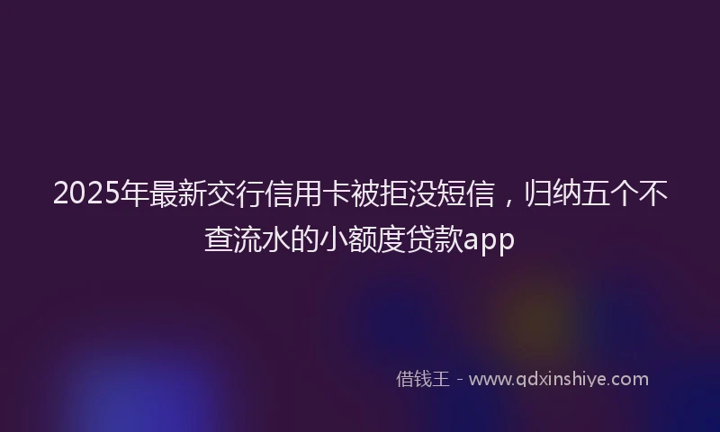 2025年最新交行信用卡被拒没短信，归纳五个不查流水的小额度贷款app