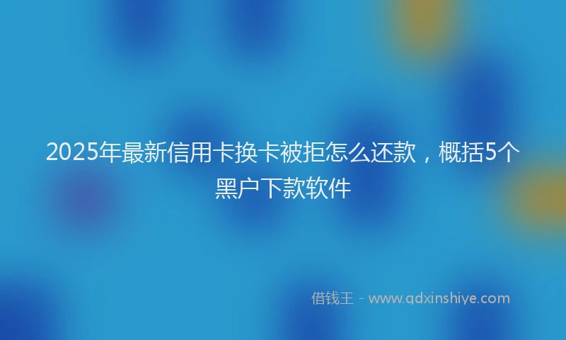 2025年最新信用卡换卡被拒怎么还款，概括5个黑户下款软件
