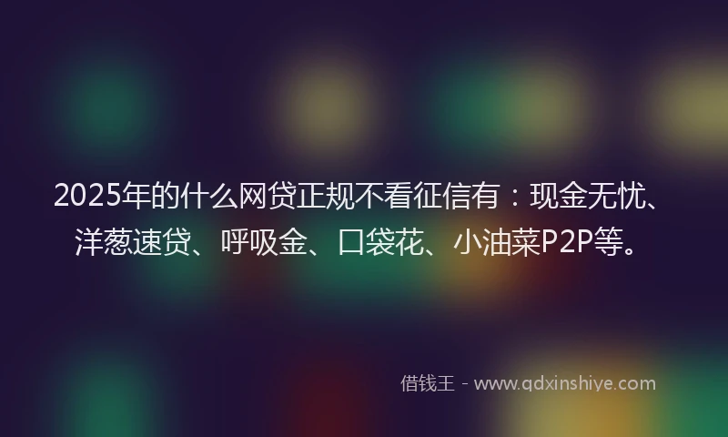 2025年的什么网贷正规不看征信有：现金无忧、洋葱速贷、呼吸金、口袋花、小油菜P2P等。