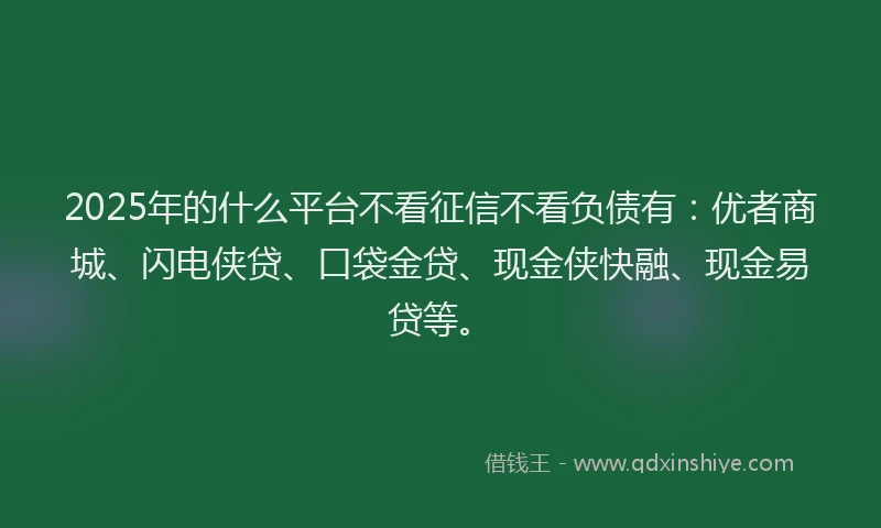 2025年的什么平台不看征信不看负债有：优者商城、闪电侠贷、口袋金贷、现金侠快融、现金易贷等。