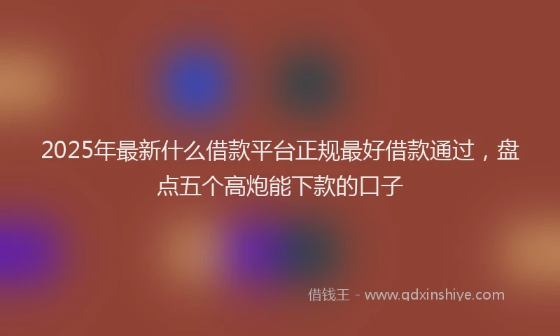 2025年最新什么借款平台正规最好借款通过，盘点五个高炮能下款的口子
