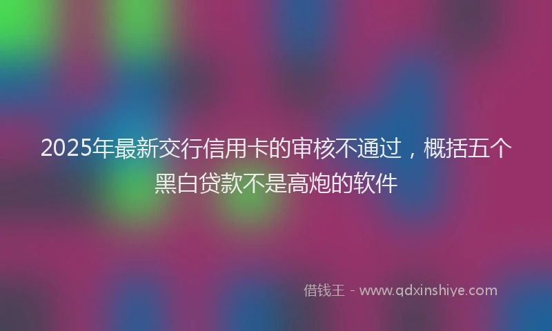 2025年最新交行信用卡的审核不通过，概括五个黑白贷款不是高炮的软件