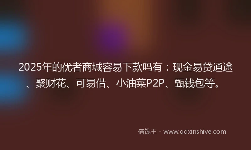 2025年的优者商城容易下款吗有：现金易贷通途、聚财花、可易借、小油菜P2P、甄钱包等。