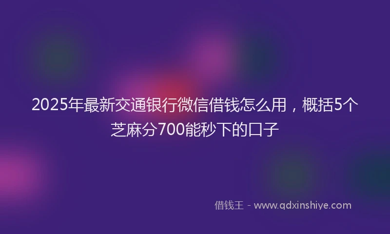 2025年最新交通银行微信借钱怎么用，概括5个芝麻分700能秒下的口子