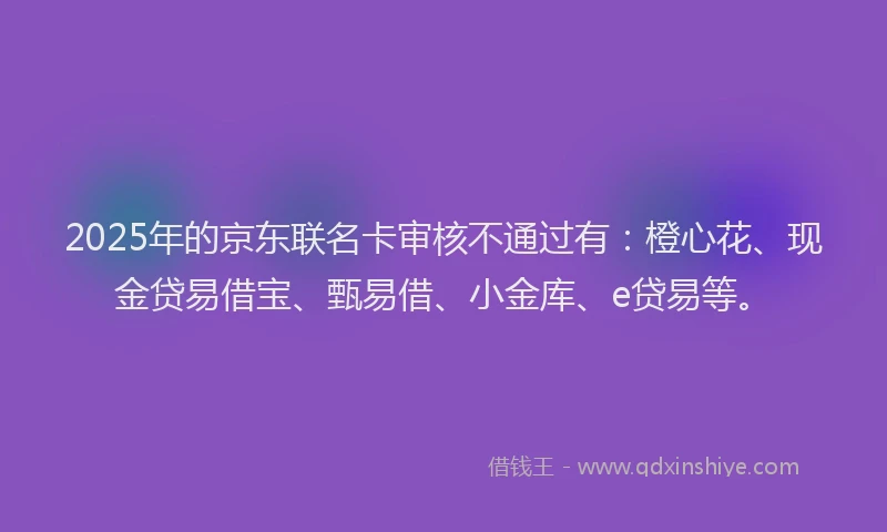 2025年的京东联名卡审核不通过有：橙心花、现金贷易借宝、甄易借、小金库、e贷易等。