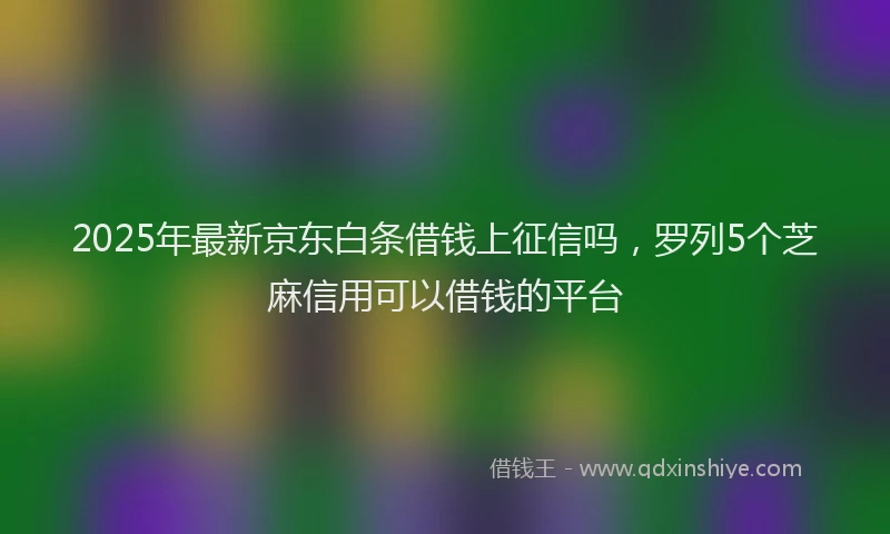 2025年最新京东白条借钱上征信吗，罗列5个芝麻信用可以借钱的平台