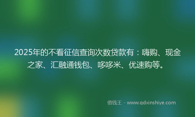 2025年的不看征信查询次数贷款有：嗨购、现金之家、汇融通钱包、哆哆米、优速购等。