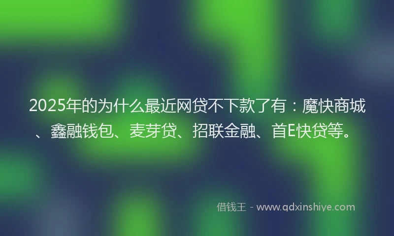 2025年的为什么最近网贷不下款了有：魔快商城、鑫融钱包、麦芽贷、招联金融、首E快贷等。