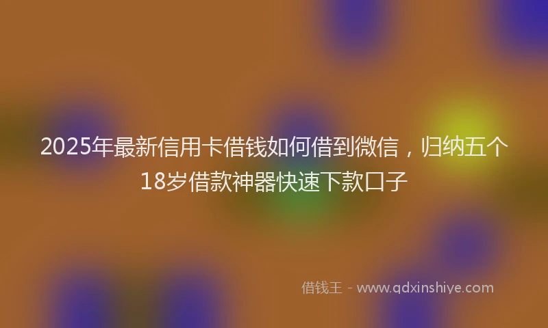 2025年最新信用卡借钱如何借到微信，归纳五个18岁借款神器快速下款口子