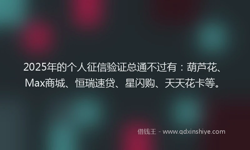 2025年的个人征信验证总通不过有：葫芦花、Max商城、恒瑞速贷、星闪购、天天花卡等。