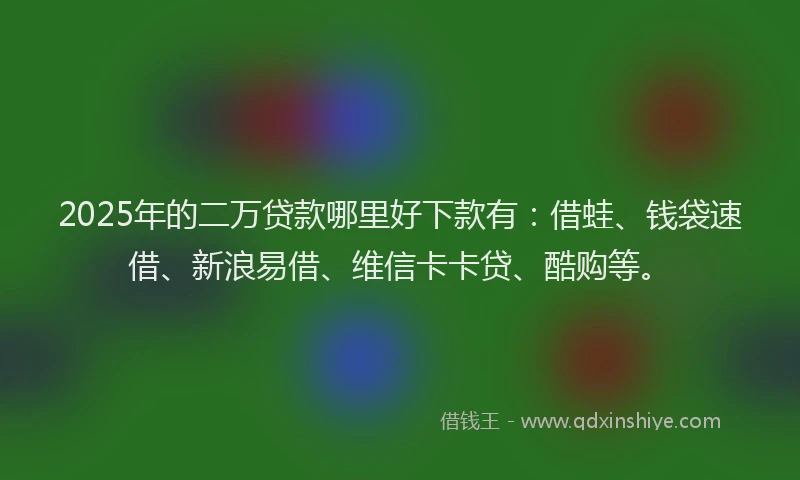 2025年的二万贷款哪里好下款有：借蛙、钱袋速借、新浪易借、维信卡卡贷、酷购等。