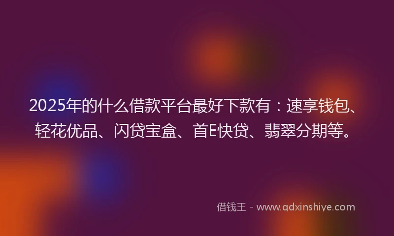 2025年的什么借款平台最好下款有：速享钱包、轻花优品、闪贷宝盒、首E快贷、翡翠分期等。