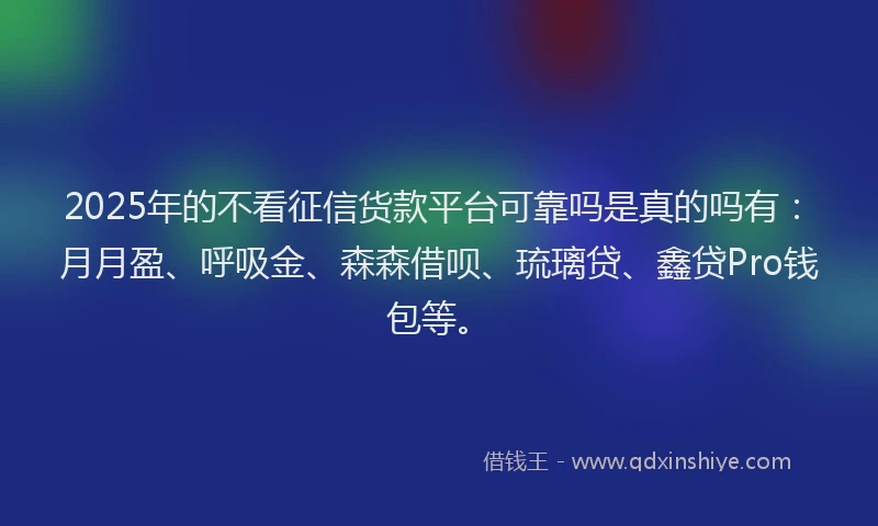 2025年的不看征信货款平台可靠吗是真的吗有：月月盈、呼吸金、森森借呗、琉璃贷、鑫贷Pro钱包等。