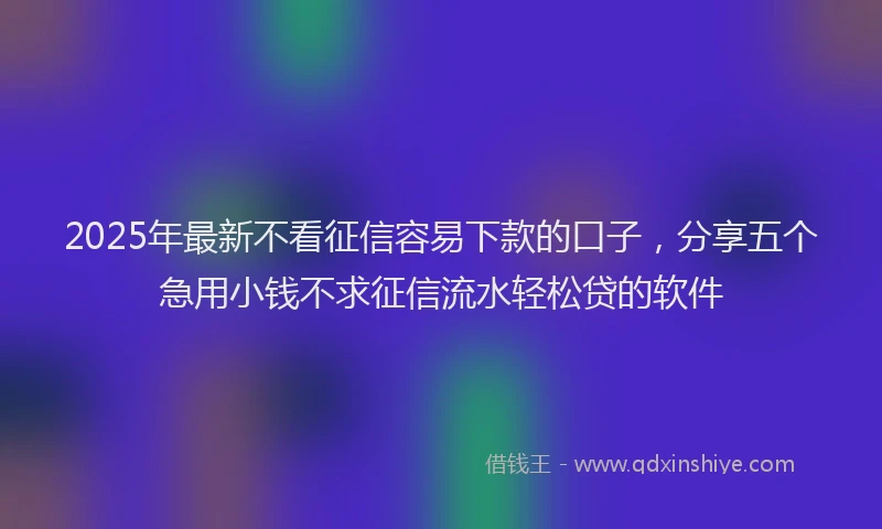2025年最新不看征信容易下款的口子，分享五个急用小钱不求征信流水轻松贷的软件
