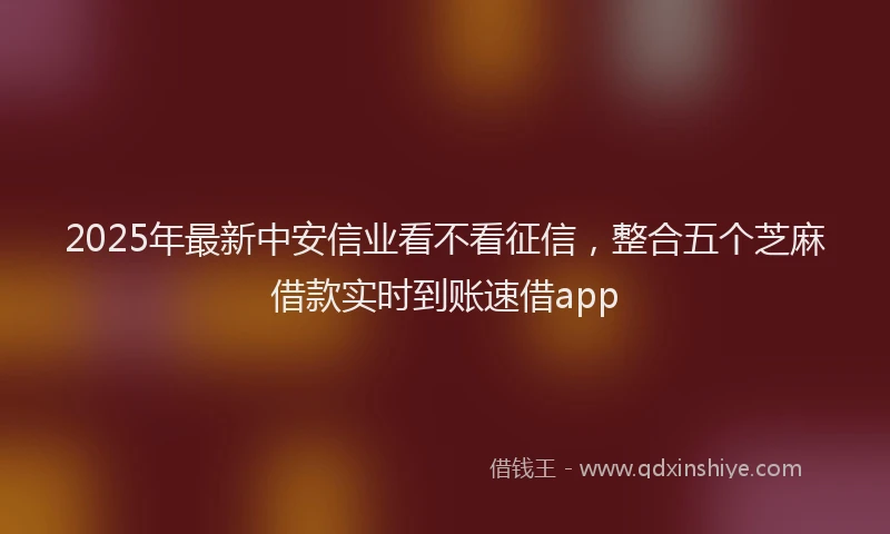 2025年最新中安信业看不看征信，整合五个芝麻借款实时到账速借app