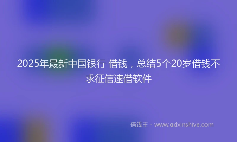 2025年最新中国银行 借钱，总结5个20岁借钱不求征信速借软件