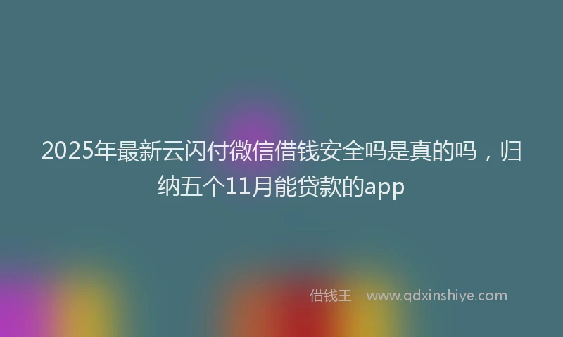 2025年最新云闪付微信借钱安全吗是真的吗，归纳五个11月能贷款的app
