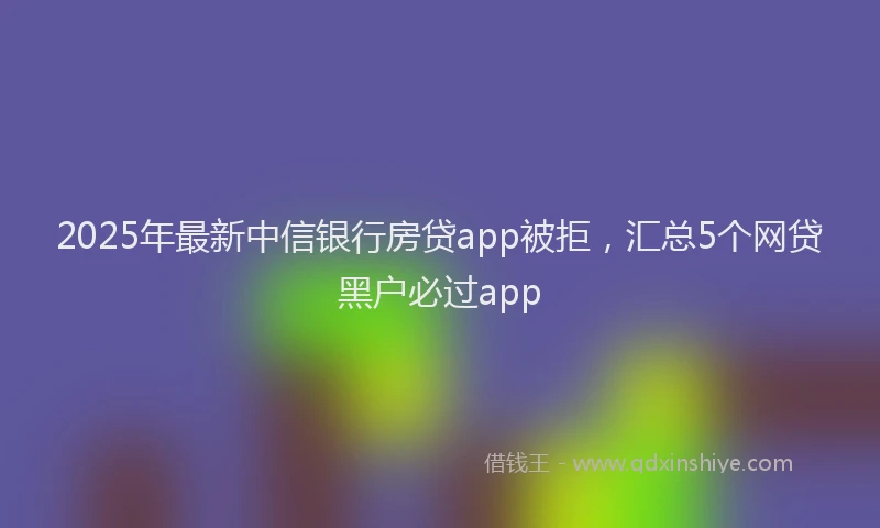2025年最新中信银行房贷app被拒，汇总5个网贷黑户必过app
