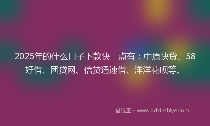 2025年的什么口子下款快一点有：中原快贷、58好借、团贷网、信贷通速借、洋洋花呗等。