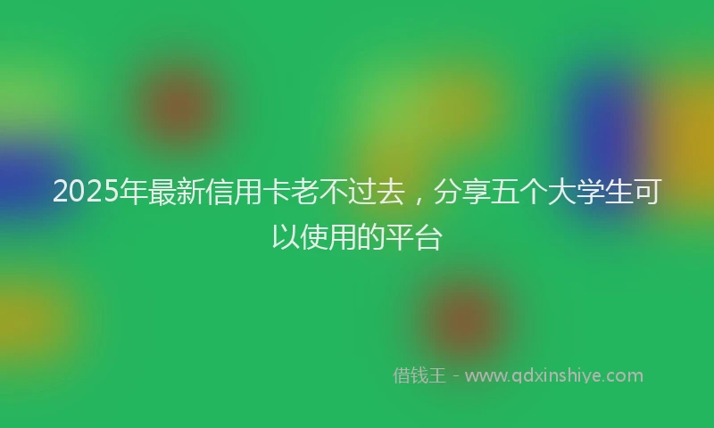 2025年最新信用卡老不过去，分享五个大学生可以使用的平台