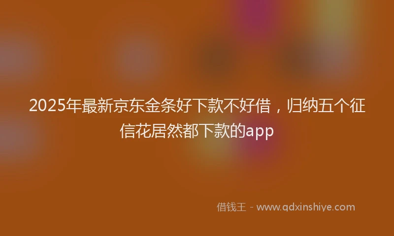 2025年最新京东金条好下款不好借，归纳五个征信花居然都下款的app