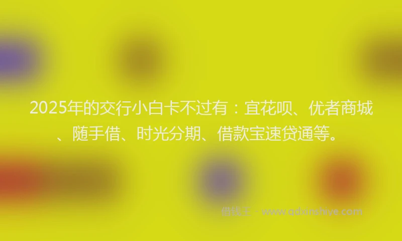 2025年的交行小白卡不过有：宜花呗、优者商城、随手借、时光分期、借款宝速贷通等。