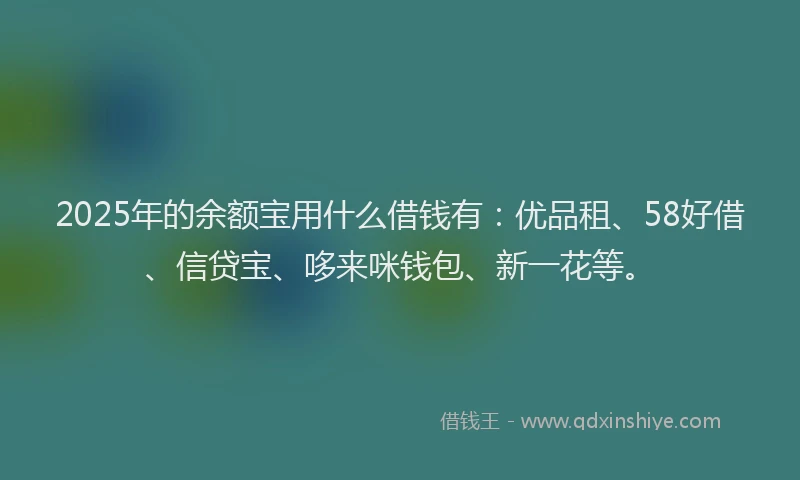 2025年的余额宝用什么借钱有：优品租、58好借、信贷宝、哆来咪钱包、新一花等。