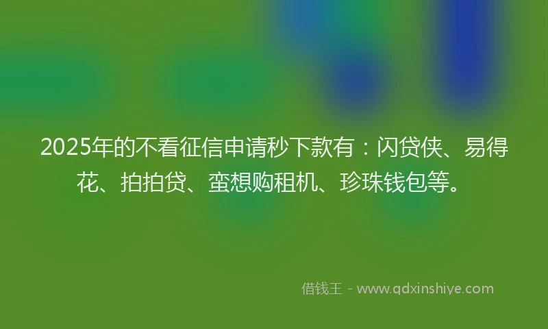 2025年的不看征信申请秒下款有：闪贷侠、易得花、拍拍贷、蛮想购租机、珍珠钱包等。