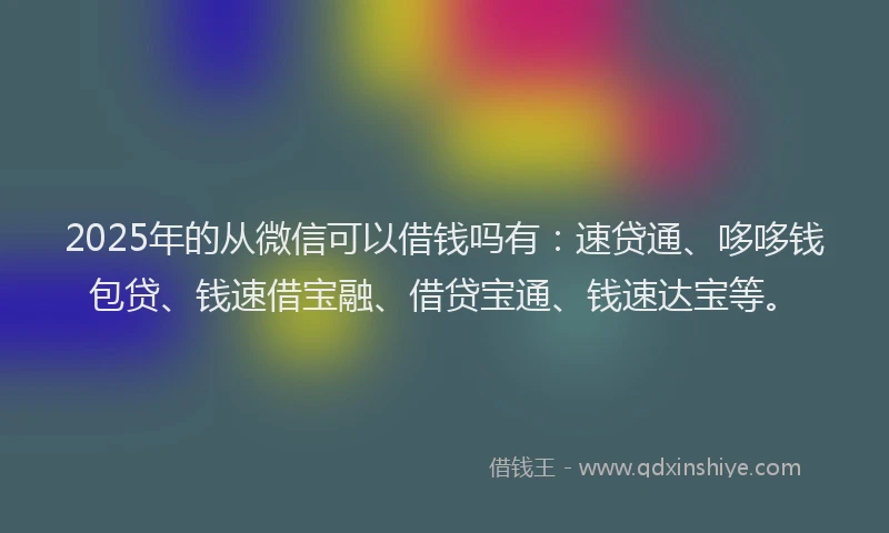 2025年的从微信可以借钱吗有：速贷通、哆哆钱包贷、钱速借宝融、借贷宝通、钱速达宝等。