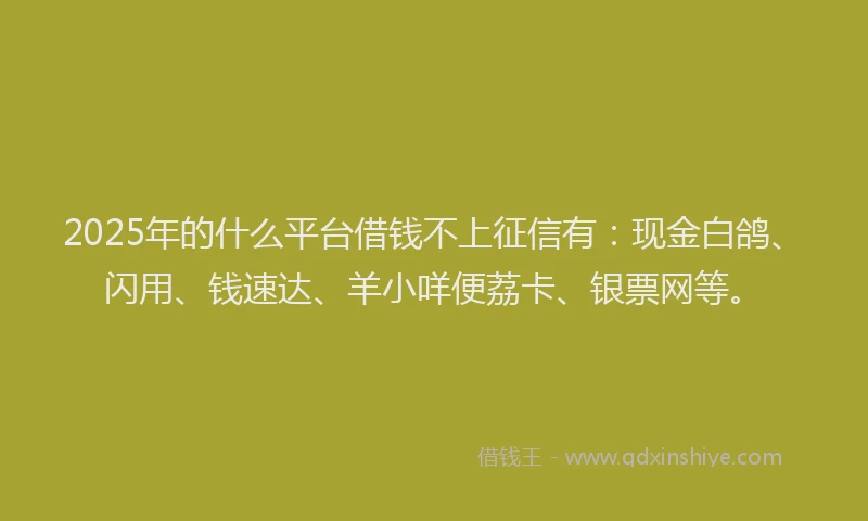 2025年的什么平台借钱不上征信有：现金白鸽、闪用、钱速达、羊小咩便荔卡、银票网等。