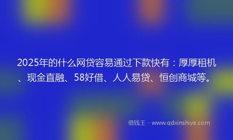 2025年的什么网贷容易通过下款快有：厚厚租机、现金直融、58好借、人人易贷、恒创商城等。