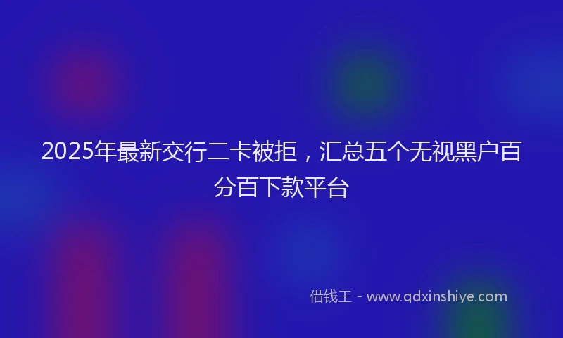 2025年最新交行二卡被拒，汇总五个无视黑户百分百下款平台