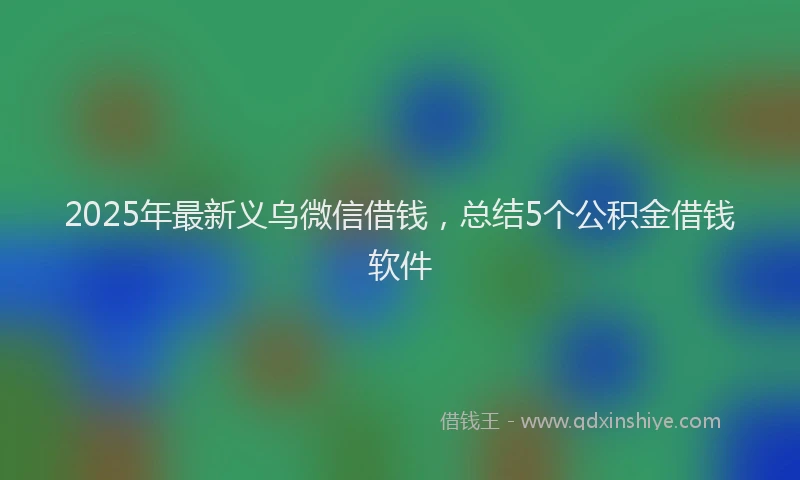 2025年最新义乌微信借钱，总结5个公积金借钱软件