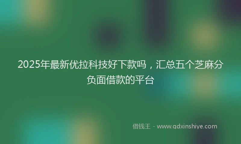 2025年最新优拉科技好下款吗，汇总五个芝麻分负面借款的平台