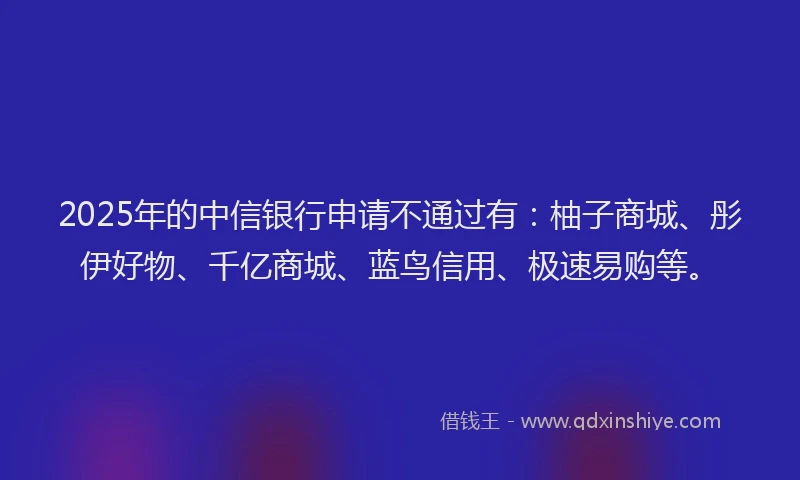 2025年的中信银行申请不通过有：柚子商城、彤伊好物、千亿商城、蓝鸟信用、极速易购等。