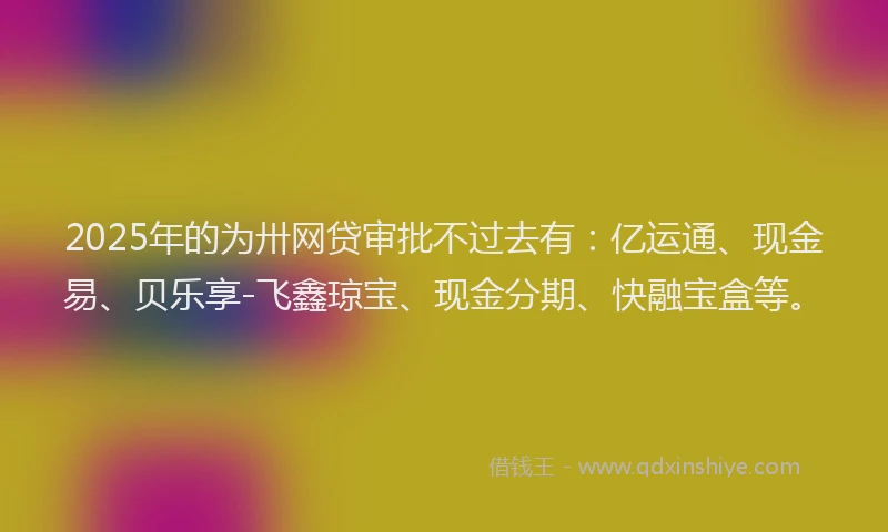 2025年的为卅网贷审批不过去有：亿运通、现金易、贝乐享-飞鑫琼宝、现金分期、快融宝盒等。