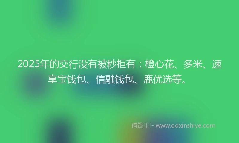 2025年的交行没有被秒拒有：橙心花、多米、速享宝钱包、信融钱包、鹿优选等。