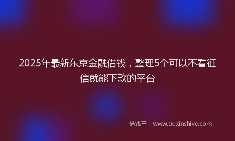 2025年最新东京金融借钱，整理5个可以不看征信就能下款的平台