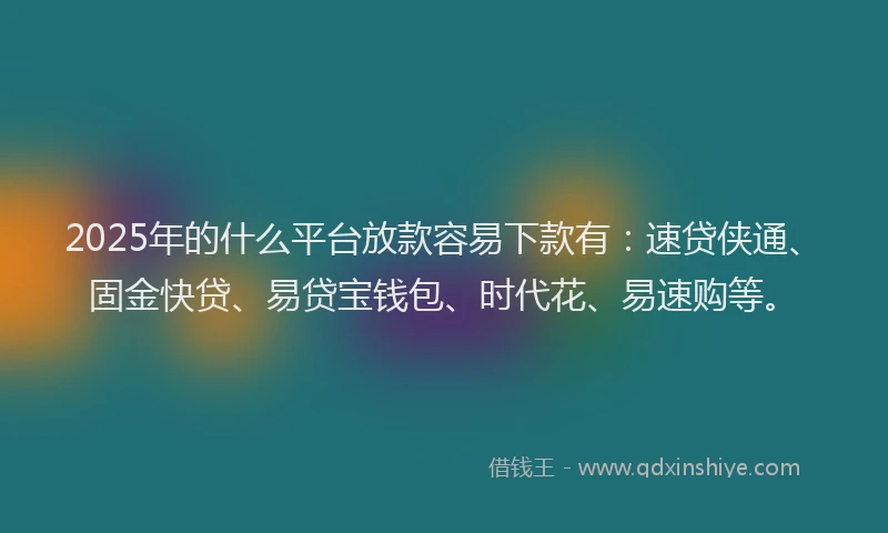2025年的什么平台放款容易下款有：速贷侠通、固金快贷、易贷宝钱包、时代花、易速购等。