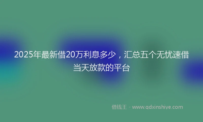 2025年最新借20万利息多少，汇总五个无忧速借当天放款的平台
