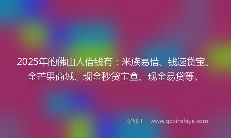2025年的佛山人借钱有：米族易借、钱速贷宝、金芒果商城、现金秒贷宝盒、现金易贷等。